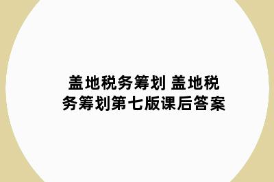 盖地税务筹划 盖地税务筹划第七版课后答案